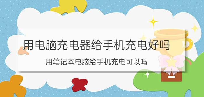 用电脑充电器给手机充电好吗 用笔记本电脑给手机充电可以吗？